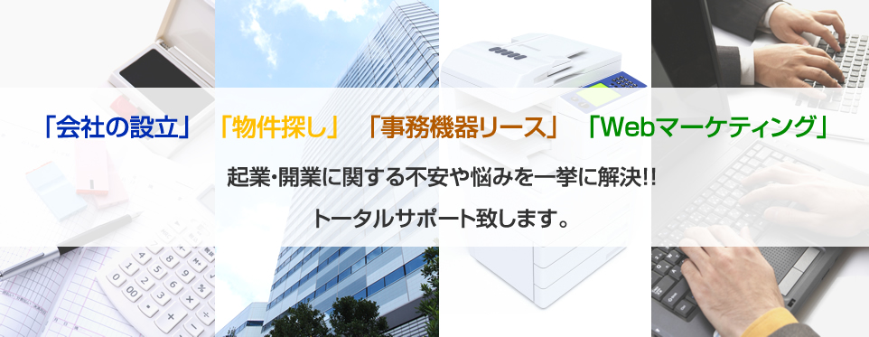 「無料相談」　「物件探し」　「事務機器リース」　「Webマーケティング」起業・開業に関する不安や悩みを一挙に解決!!トータルサポート致します。